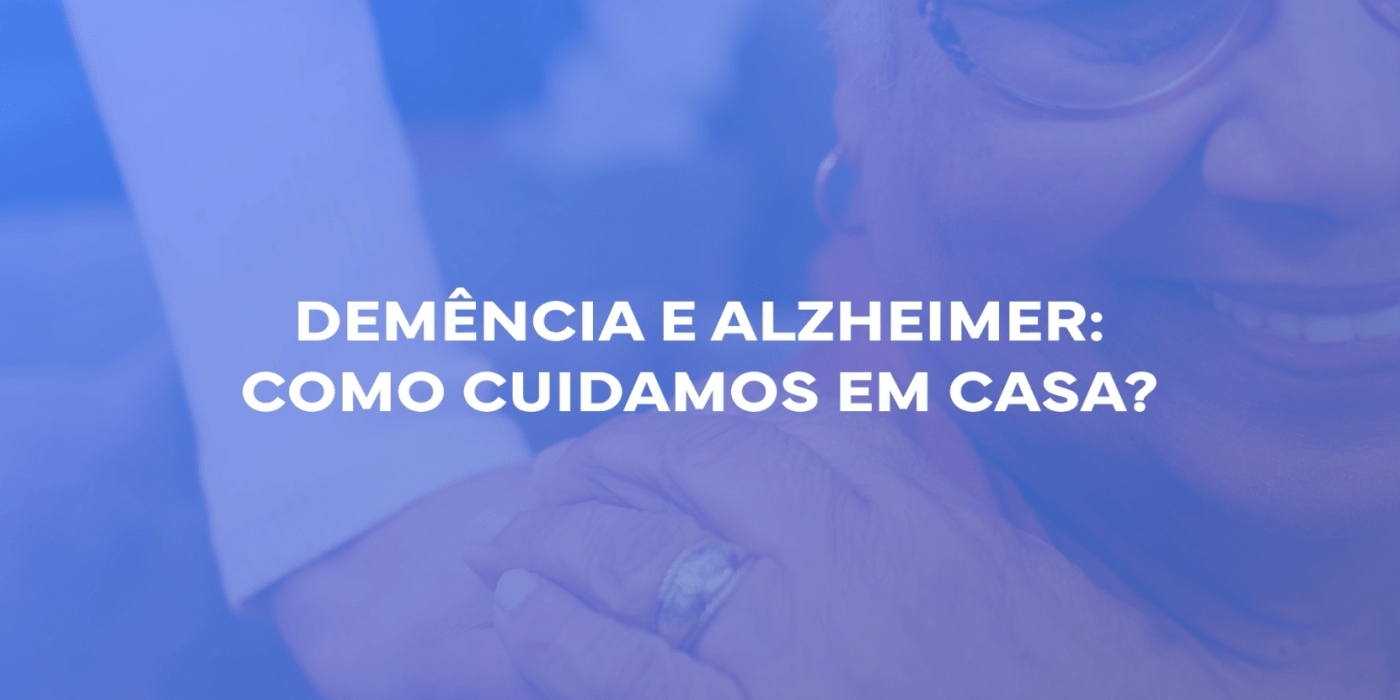 Demência e Alzheimer: como cuidamos em casa?